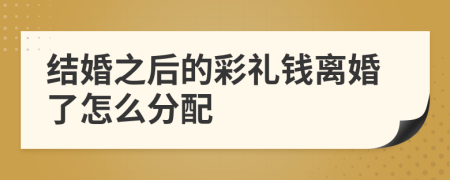 结婚之后的彩礼钱离婚了怎么分配