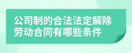 公司制的合法法定解除劳动合同有哪些条件