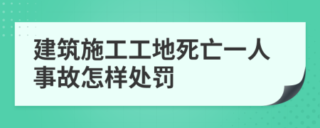 建筑施工工地死亡一人事故怎样处罚