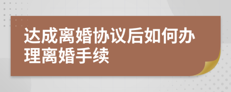 达成离婚协议后如何办理离婚手续