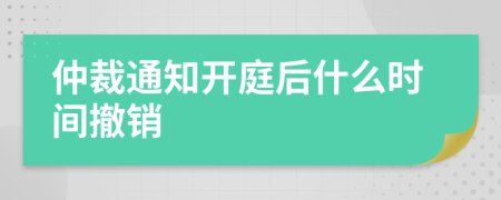 仲裁通知开庭后什么时间撤销