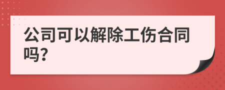 公司可以解除工伤合同吗？