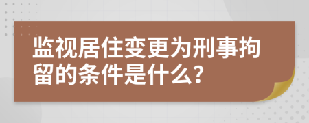 监视居住变更为刑事拘留的条件是什么？