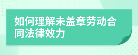 如何理解未盖章劳动合同法律效力