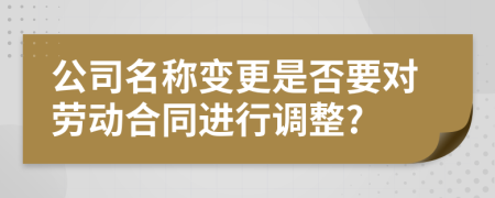 公司名称变更是否要对劳动合同进行调整?