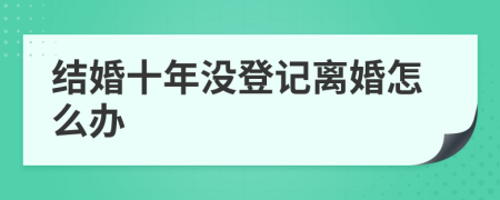 结婚十年没登记离婚怎么办