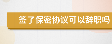 签了保密协议可以辞职吗