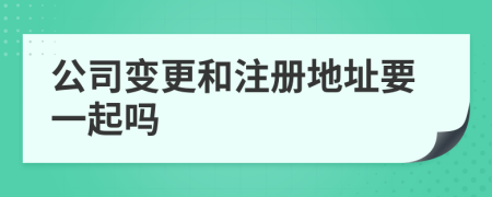 公司变更和注册地址要一起吗