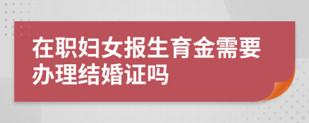 在职妇女报生育金需要办理结婚证吗