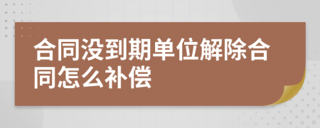 合同没到期单位解除合同怎么补偿