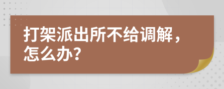 打架派出所不给调解，怎么办？