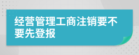 经营管理工商注销要不要先登报