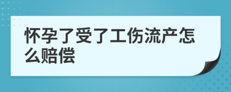 怀孕了受了工伤流产怎么赔偿