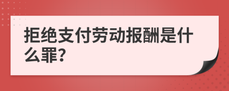 拒绝支付劳动报酬是什么罪？