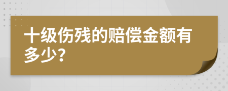 十级伤残的赔偿金额有多少？