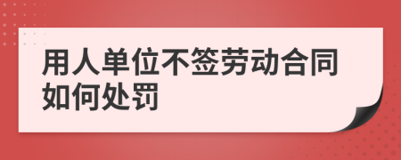 用人单位不签劳动合同如何处罚