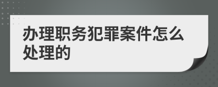 办理职务犯罪案件怎么处理的