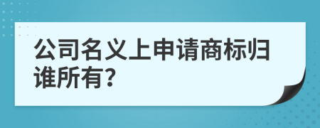 公司名义上申请商标归谁所有？