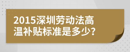 2015深圳劳动法高温补贴标准是多少？