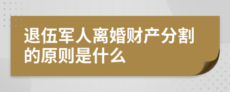 退伍军人离婚财产分割的原则是什么