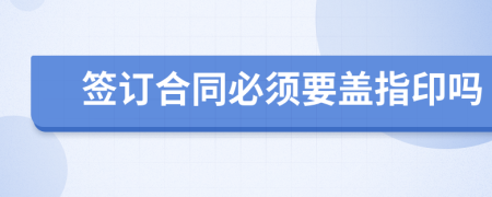 签订合同必须要盖指印吗