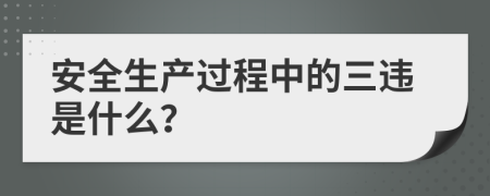 安全生产过程中的三违是什么？