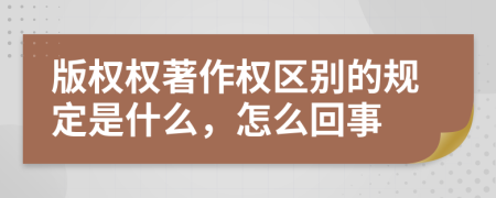 版权权著作权区别的规定是什么，怎么回事