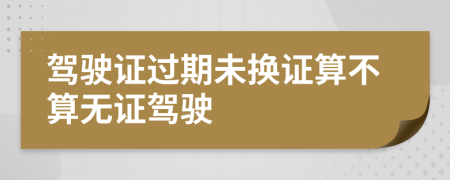 驾驶证过期未换证算不算无证驾驶