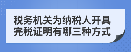 税务机关为纳税人开具完税证明有哪三种方式