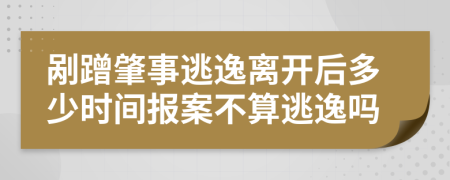 剐蹭肇事逃逸离开后多少时间报案不算逃逸吗