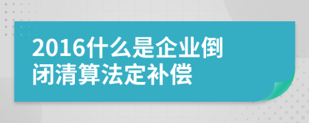 2016什么是企业倒闭清算法定补偿