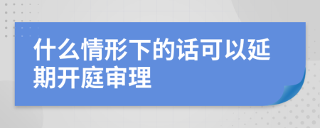 什么情形下的话可以延期开庭审理