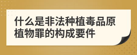 什么是非法种植毒品原植物罪的构成要件