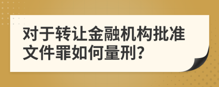 对于转让金融机构批准文件罪如何量刑？