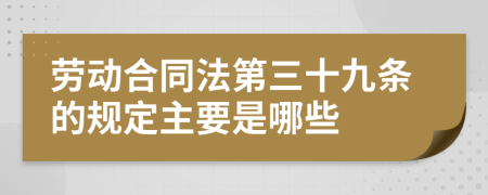 劳动合同法第三十九条的规定主要是哪些