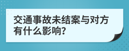 交通事故未结案与对方有什么影响？