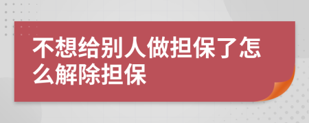 不想给别人做担保了怎么解除担保