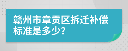 赣州市章贡区拆迁补偿标准是多少？