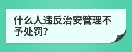 什么人违反治安管理不予处罚？