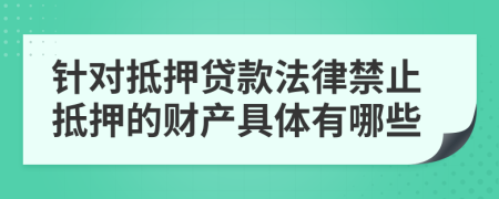 针对抵押贷款法律禁止抵押的财产具体有哪些