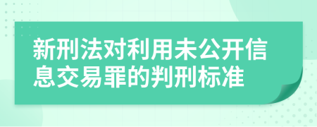 新刑法对利用未公开信息交易罪的判刑标准