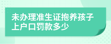 未办理准生证抱养孩子上户口罚款多少