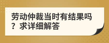 劳动仲裁当时有结果吗？求详细解答