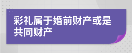 彩礼属于婚前财产或是共同财产