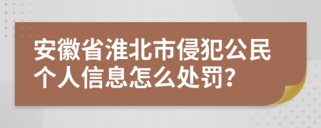 安徽省淮北市侵犯公民个人信息怎么处罚？