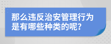 那么违反治安管理行为是有哪些种类的呢？