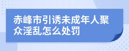 赤峰市引诱未成年人聚众淫乱怎么处罚