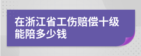 在浙江省工伤赔偿十级能陪多少钱