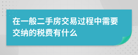 在一般二手房交易过程中需要交纳的税费有什么