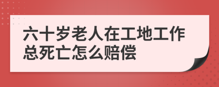 六十岁老人在工地工作总死亡怎么赔偿